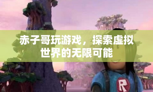 赤子哥探索虛擬世界的無限可能，游戲之旅的奇妙冒險