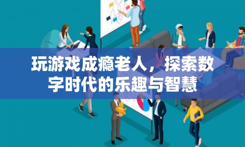 老人沉迷游戲，數(shù)字時代的樂趣與智慧