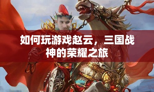 三國戰(zhàn)神的榮耀之旅，如何玩轉趙云