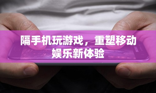 隔手機玩游戲，重塑移動娛樂新體驗