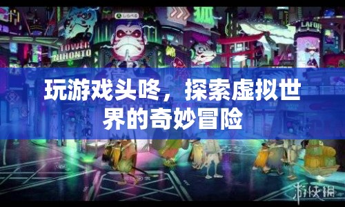 探索虛擬世界的奇妙冒險，頭咚游戲之旅