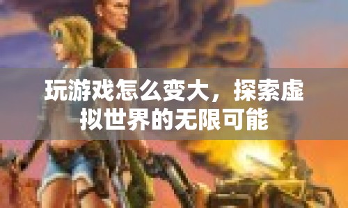 探索虛擬世界的無限可能，玩游戲如何變大？