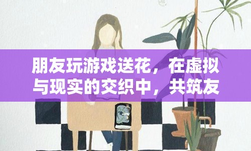 虛擬與現(xiàn)實(shí)的交織，友誼之花在游戲中綻放