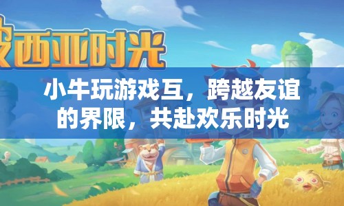 小牛玩游戲，跨越友誼界限，共赴歡樂(lè)時(shí)光