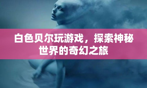 白色貝爾的奇幻冒險(xiǎn)，探索神秘世界的游戲之旅