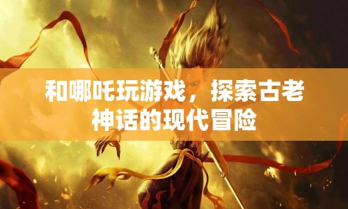 哪吒與現(xiàn)代冒險，神話與游戲的奇妙碰撞