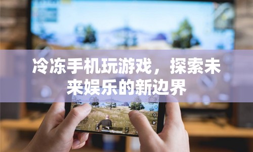 冷凍手機(jī)玩游戲，探索未來娛樂新邊界