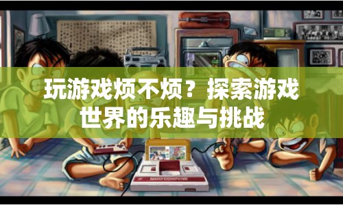 探索游戲世界的樂趣與挑戰(zhàn)，游戲是否煩人？
