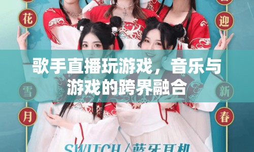 音樂與游戲的跨界盛宴，歌手直播玩游戲