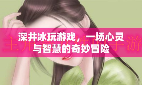 深井冰的奇妙冒險(xiǎn)，心靈與智慧的碰撞