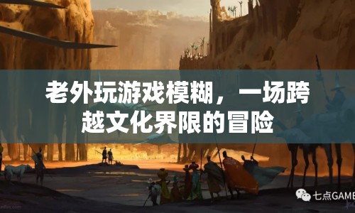 老外玩游戲模糊，文化界限下的冒險之旅