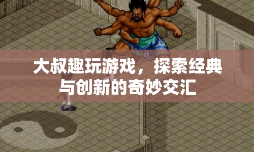 大叔趣玩游戲，經(jīng)典與創(chuàng)新的交匯探索
