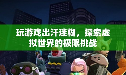 探索虛擬世界的極限挑戰(zhàn)，玩游戲出汗迷糊