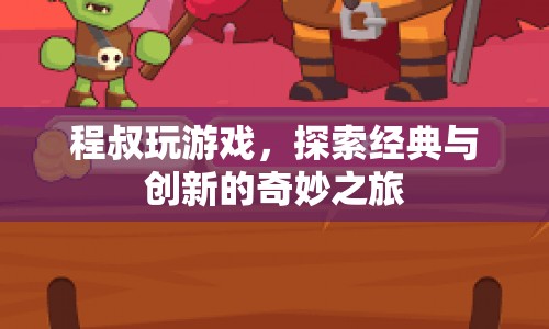 程叔探索經(jīng)典與創(chuàng)新，奇妙游戲之旅  第1張