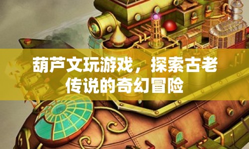 葫蘆文游戲，探索古老傳說(shuō)的奇幻冒險(xiǎn)之旅