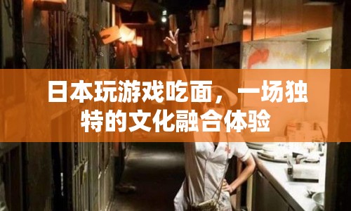 日本玩游戲吃面 體驗(yàn)文化融合新樂趣