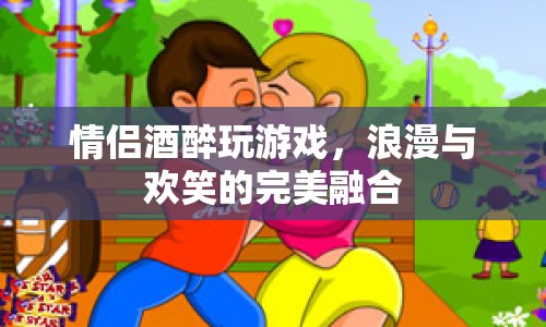 情侶酒醉游戲，浪漫與歡笑的完美融合