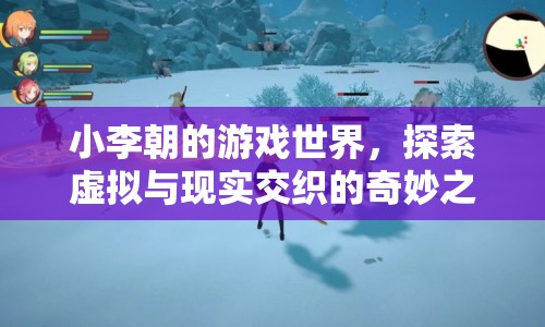 小李朝的游戲世界，虛擬與現(xiàn)實的奇妙交織之旅