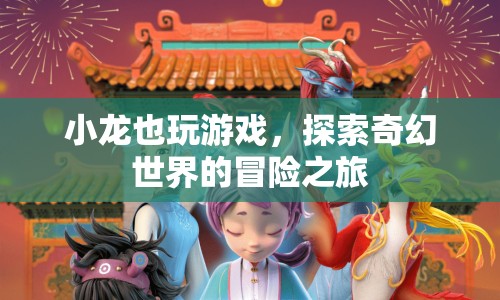 小龍的奇幻冒險(xiǎn)，探索游戲世界的奇妙之旅