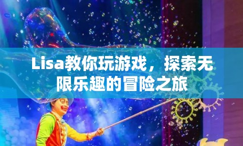 Lisa帶你開(kāi)啟冒險(xiǎn)之旅，探索無(wú)限樂(lè)趣的游戲世界  第1張