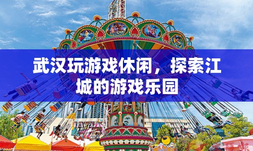 武漢游戲樂園，探索江城的休閑游戲盛宴
