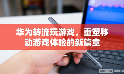 華為轉(zhuǎn)流技術(shù)，重塑移動(dòng)游戲體驗(yàn)的新篇章  第1張