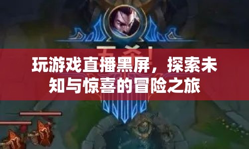 探索未知與驚喜的冒險(xiǎn)之旅，游戲直播中的黑屏挑戰(zhàn)