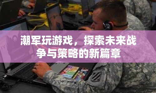 探索未來戰(zhàn)爭與策略的新篇章，潮軍游戲來襲