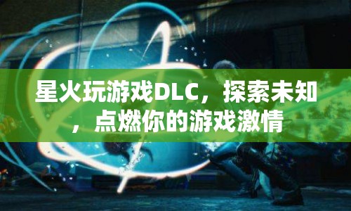 探索未知，點(diǎn)燃激情，星火玩游戲DLC等你來挑戰(zhàn)