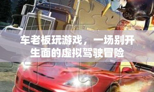 車老板虛擬駕駛冒險，一場別開生面的游戲之旅