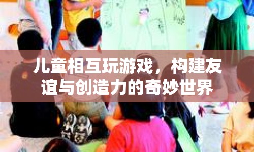 兒童游戲，構(gòu)建友誼與創(chuàng)造力的奇妙世界