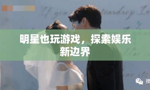 明星跨界游戲，探索娛樂新領(lǐng)域