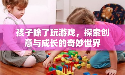 探索創(chuàng)意與成長，讓孩子遠(yuǎn)離游戲，發(fā)現(xiàn)世界之美