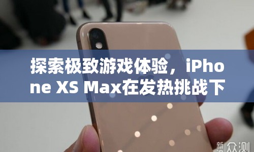 iPhone XS Max，在發(fā)熱挑戰(zhàn)下探索極致游戲體驗
