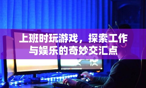 探索工作與娛樂的交匯點(diǎn)，上班時(shí)玩游戲的奇妙體驗(yàn)