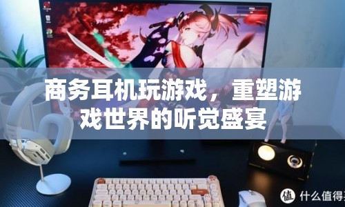 商務(wù)耳機變身游戲神器，重塑游戲聽覺盛宴