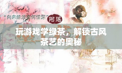 解鎖古風茶藝奧秘，玩游戲學綠茶