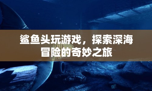 鯊魚頭帶你探索深海冒險的奇妙之旅