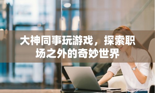 大神同事的奇妙游戲之旅，職場之外的另類探索