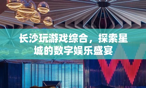 長沙數(shù)字娛樂盛宴，探索星城游戲綜合體驗