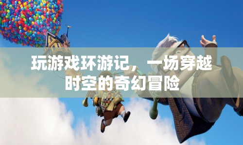 玩游戲環(huán)游記，穿越時空的奇幻冒險