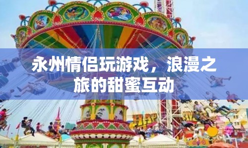 永州情侶浪漫之旅，甜蜜互動(dòng)中的游戲時(shí)光