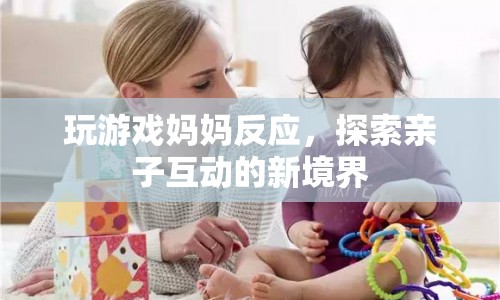 媽媽玩游戲反應(yīng)成亮點(diǎn)，親子互動(dòng)新境界探索