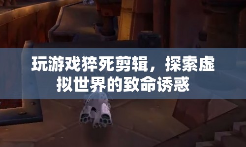 游戲猝死剪輯，探索虛擬世界的致命誘惑