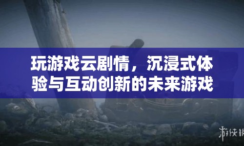 云劇情游戲，沉浸式體驗(yàn)與互動(dòng)創(chuàng)新的未來(lái)游戲革命