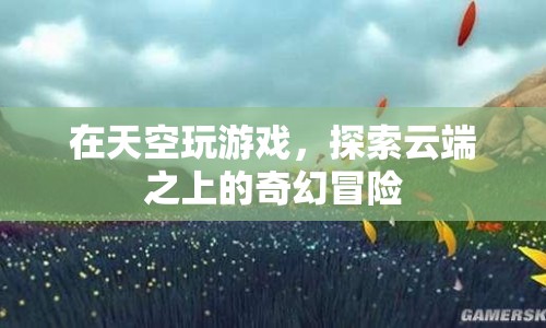 云端之上的奇幻冒險(xiǎn)，在天空玩游戲