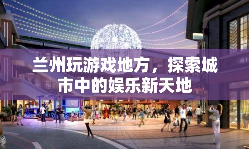 探索蘭州娛樂新天地，玩游戲的絕佳去處