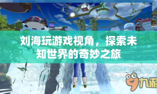 探索未知世界的奇妙之旅，劉海玩游戲視角