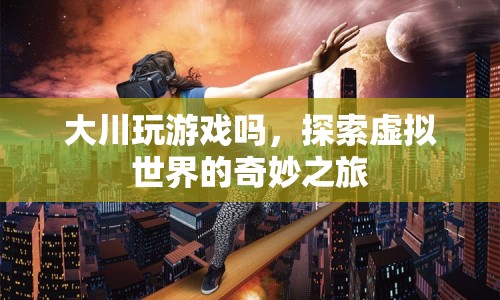 探索虛擬世界的奇妙之旅，大川的游戲之旅