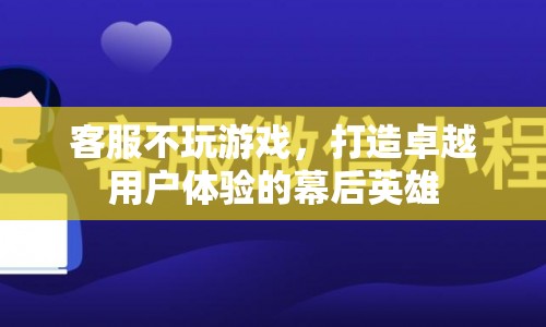 打造卓越用戶體驗(yàn)的幕后英雄，客服如何不玩游戲，助力企業(yè)成功